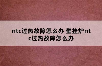 ntc过热故障怎么办 壁挂炉ntc过热故障怎么办